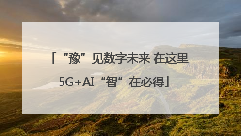 “豫”见数字未来 在这里5G+AI“智”在必得