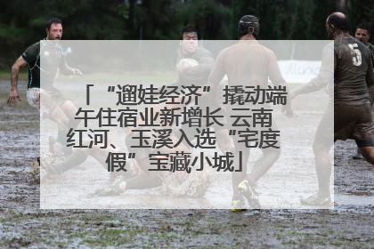 “遛娃经济”撬动端午住宿业新增长 云南红河、玉溪入选“宅度假”宝藏小城