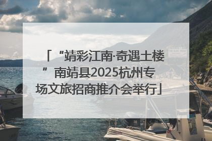 “靖彩江南·奇遇土楼”南靖县2025杭州专场文旅招商推介会举行