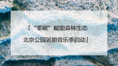 “零碳”赋能森林生态 北京公园暑期音乐季启动