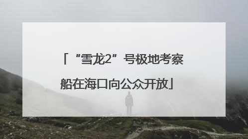 “雪龙2”号极地考察船在海口向公众开放