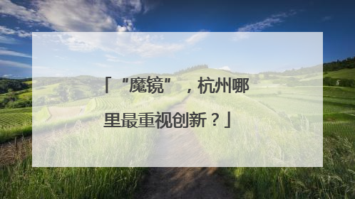 “魔镜”，杭州哪里最重视创新？