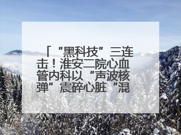 “黑科技”三连击！淮安二院心血管内科以“声波核弹”震碎心脏“混凝土”，七旬老人重获“心”生