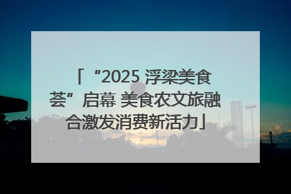 “2025 浮梁美食荟”启幕 美食农文旅融合激发消费新活力