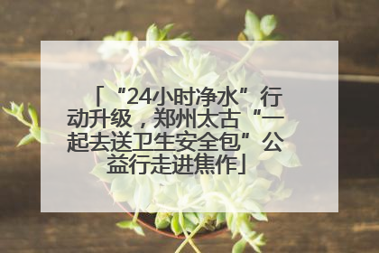 “24小时净水”行动升级，郑州太古“一起去送卫生安全包”公益行走进焦作