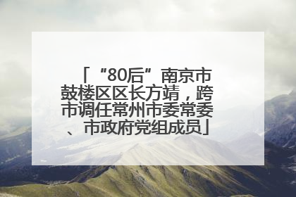 “80后”南京市鼓楼区区长方靖，跨市调任常州市委常委、市政府党组成员