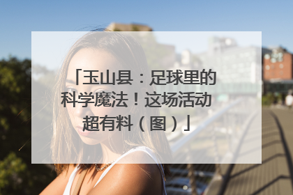 玉山县：足球里的科学魔法！这场活动超有料（图）