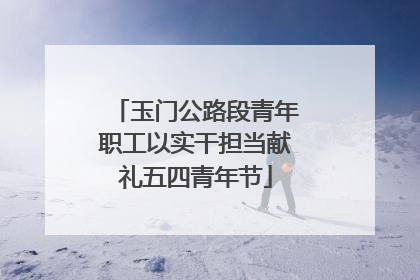 玉门公路段青年职工以实干担当献礼五四青年节