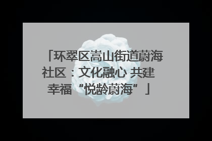 环翠区嵩山街道蔚海社区：文化融心 共建幸福“悦龄蔚海”
