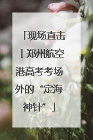 现场直击丨郑州航空港高考考场外的“定海神针”