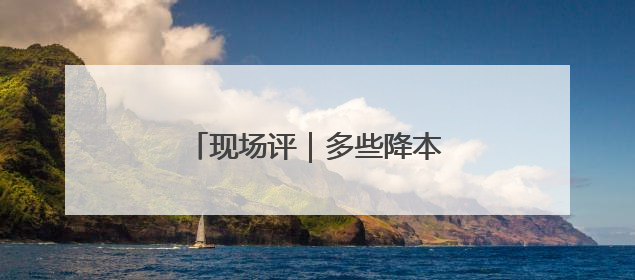 现场评｜多些降本增效的“金钥匙”