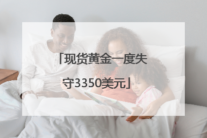 现货黄金一度失守3350美元
