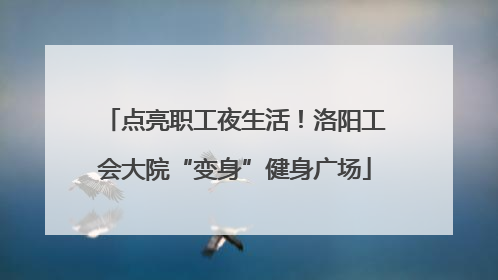 点亮职工夜生活！洛阳工会大院“变身”健身广场