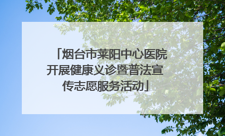烟台市莱阳中心医院开展健康义诊暨普法宣传志愿服务活动