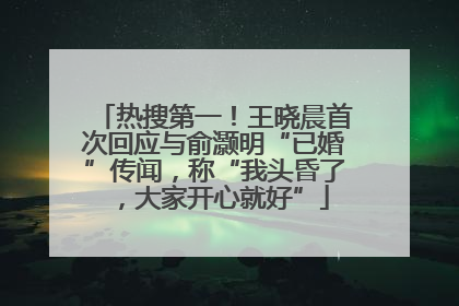 热搜第一！王晓晨首次回应与俞灏明“已婚”传闻，称“我头昏了，大家开心就好”
