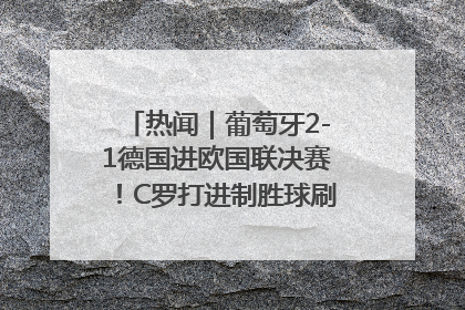 热闻｜葡萄牙2-1德国进欧国联决赛！C罗打进制胜球刷爆3大纪录！