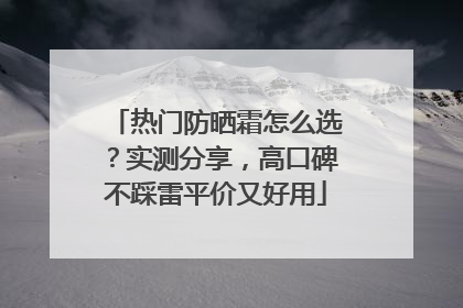 热门防晒霜怎么选？实测分享，高口碑不踩雷平价又好用