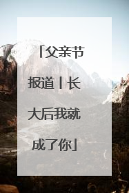 父亲节报道丨长大后我就成了你