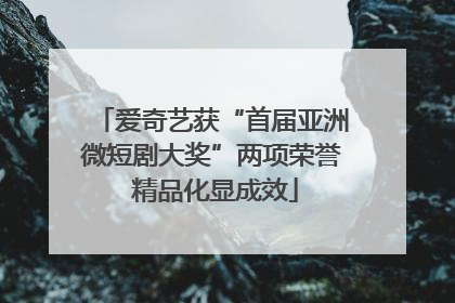 爱奇艺获“首届亚洲微短剧大奖”两项荣誉 精品化显成效