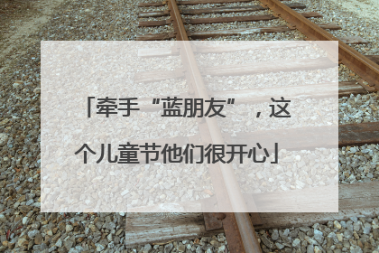牵手“蓝朋友”，这个儿童节他们很开心