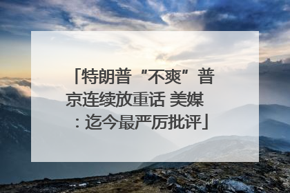 特朗普“不爽”普京连续放重话 美媒：迄今最严厉批评