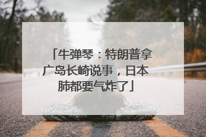 牛弹琴：特朗普拿广岛长崎说事，日本肺都要气炸了