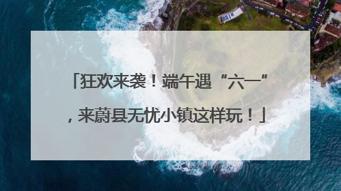 狂欢来袭！端午遇“六一”，来蔚县无忧小镇这样玩！
