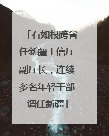 石如根跨省任新疆工信厅副厅长，连续多名年轻干部调任新疆