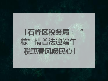 石峰区税务局：“粽”情普法迎端午 税惠春风暖民心