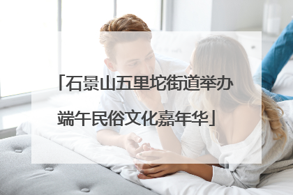 石景山五里坨街道举办端午民俗文化嘉年华