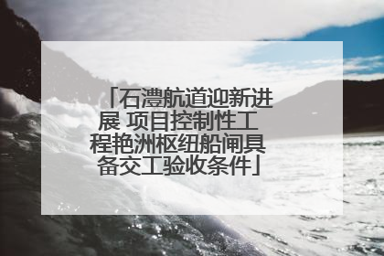 石澧航道迎新进展 项目控制性工程艳洲枢纽船闸具备交工验收条件