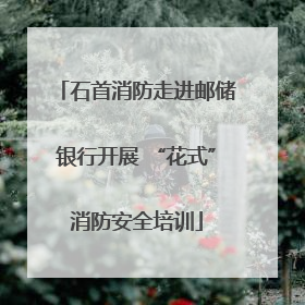 石首消防走进邮储银行开展 “花式”消防安全培训