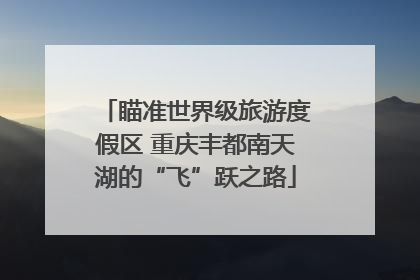 瞄准世界级旅游度假区 重庆丰都南天湖的“飞”跃之路