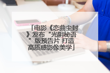 电影《恋曲尘封》发布“光阴秘语”版预告片 打造高质感影像美学