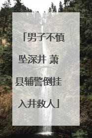 男子不慎坠深井 萧县辅警倒挂入井救人