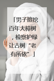 男子擅挖百年大樟树，检察护绿让古树“老有所依”
