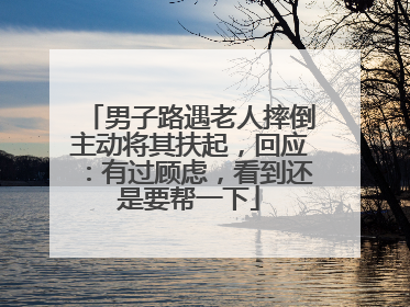男子路遇老人摔倒主动将其扶起，回应：有过顾虑，看到还是要帮一下