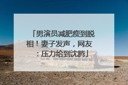 男演员减肥瘦到脱相！妻子发声，网友：压力给到沈腾