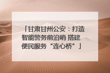 甘肃甘州公安：打造智能警务前沿哨 搭建便民服务“连心桥”