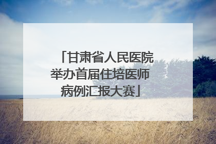 甘肃省人民医院举办首届住培医师病例汇报大赛