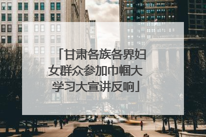 甘肃各族各界妇女群众参加巾帼大学习大宣讲反响