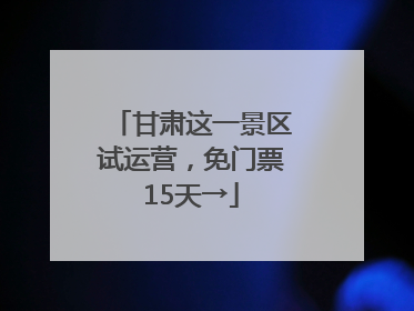 甘肃这一景区试运营，免门票15天→