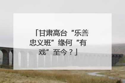 甘肃高台“乐善忠义班”缘何“有戏”至今？