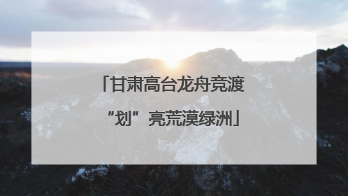 甘肃高台龙舟竞渡“划”亮荒漠绿洲