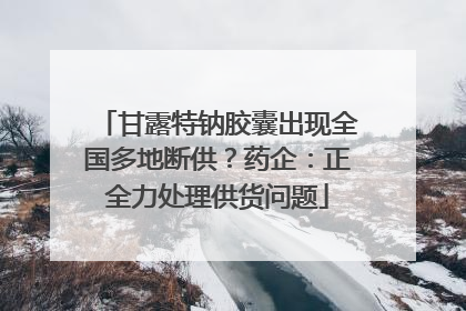 甘露特钠胶囊出现全国多地断供？药企：正全力处理供货问题