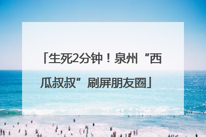 生死2分钟！泉州“西瓜叔叔”刷屏朋友圈