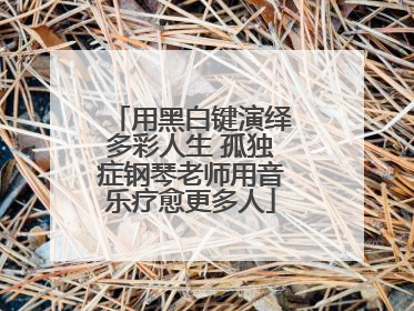 用黑白键演绎多彩人生 孤独症钢琴老师用音乐疗愈更多人