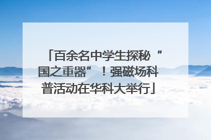 百余名中学生探秘“国之重器”！强磁场科普活动在华科大举行