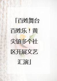 百姓舞台百姓乐！黄尖镇多个社区开展文艺汇演