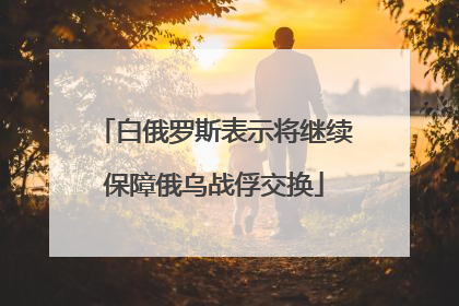 白俄罗斯表示将继续保障俄乌战俘交换